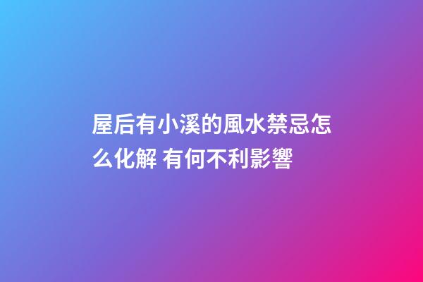 屋后有小溪的風水禁忌怎么化解 有何不利影響